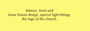 

Interior, fixed and         
loose fixture design, special light fittings, 
the logo of the church.

