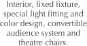 Interior, fixed fixture, special light fitting and color design, convertible audience system and theatre chairs.
