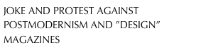 JOKE AND PROTEST AGAINST 
POSTMODERNISM AND ”DESIGN”
MAGAZINES
